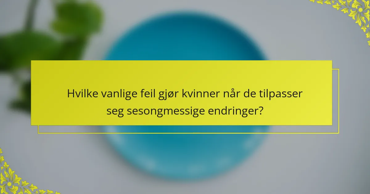 Hvilke vanlige feil gjør kvinner når de tilpasser seg sesongmessige endringer?