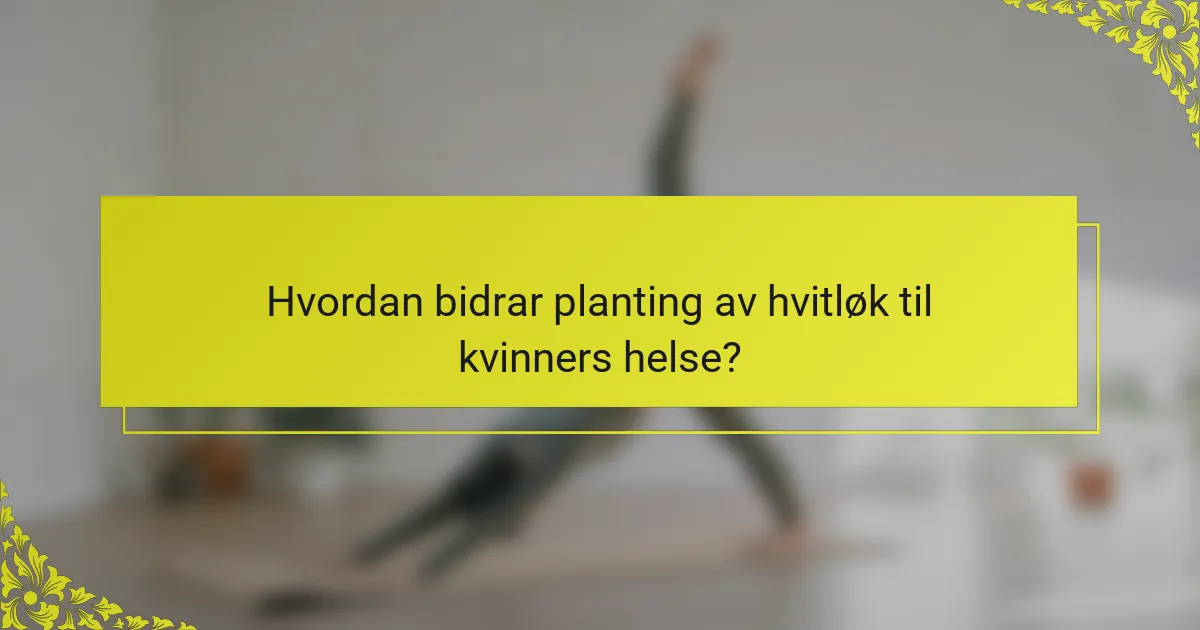 Hvordan bidrar planting av hvitløk til kvinners helse?