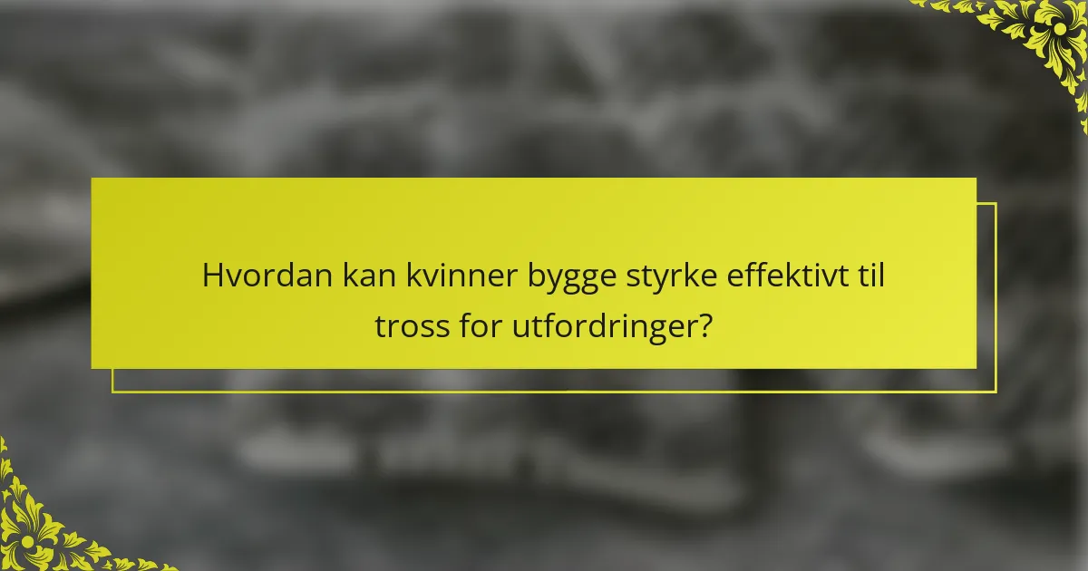 Hvordan kan kvinner bygge styrke effektivt til tross for utfordringer?