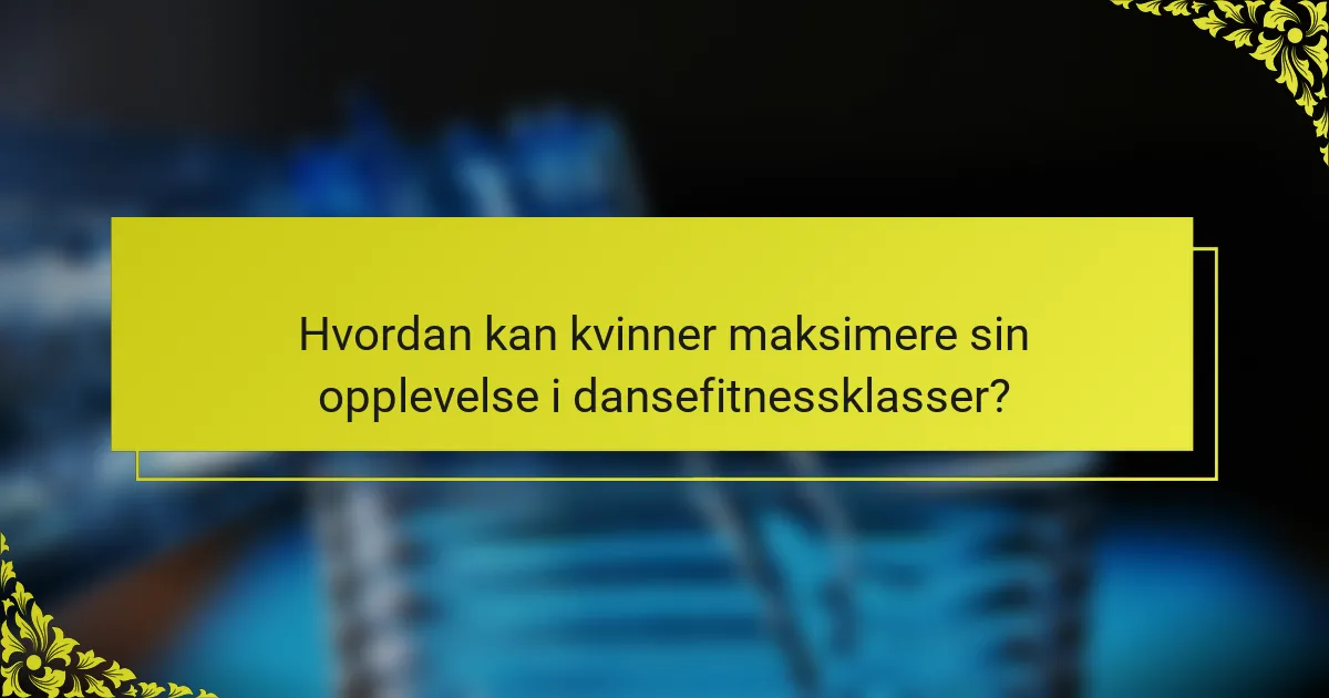 Hvordan kan kvinner maksimere sin opplevelse i dansefitnessklasser?