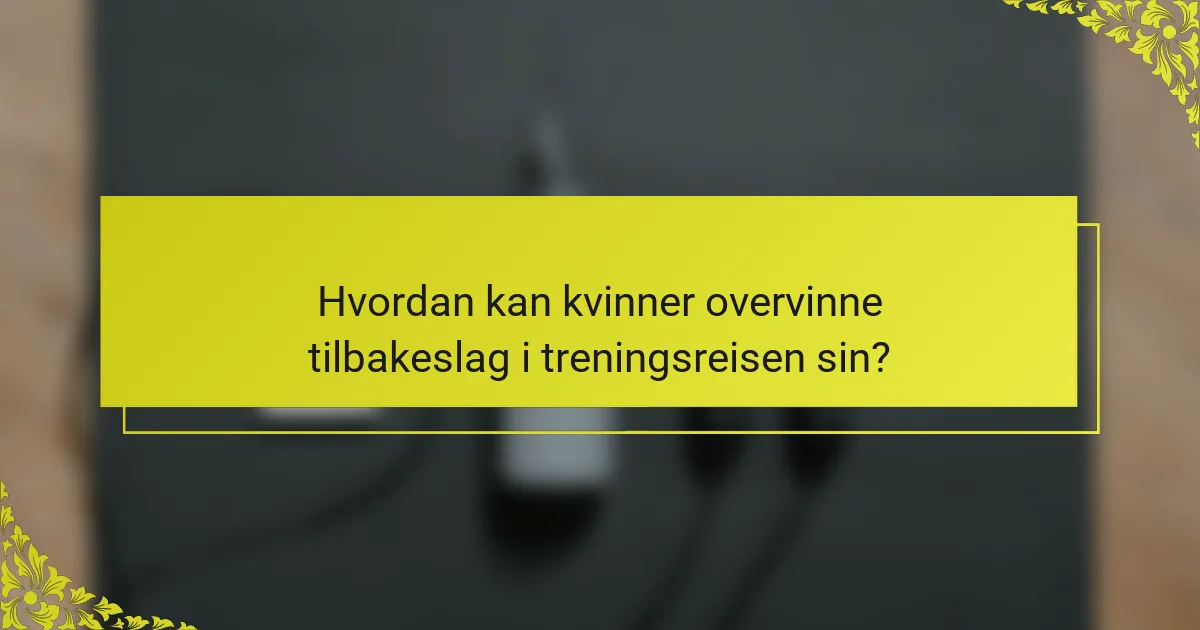 Hvordan kan kvinner overvinne tilbakeslag i treningsreisen sin?