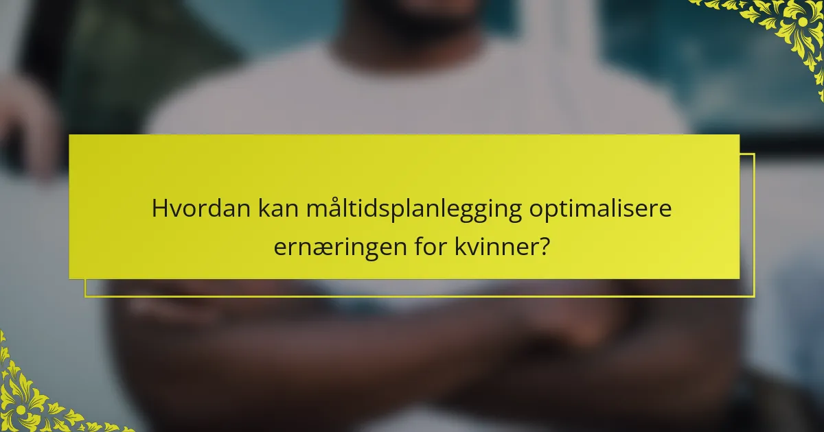 Hvordan kan måltidsplanlegging optimalisere ernæringen for kvinner?