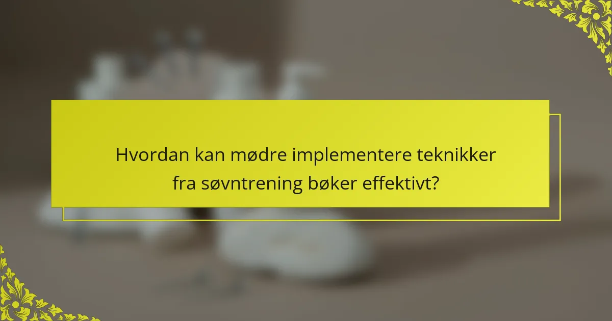 Hvordan kan mødre implementere teknikker fra søvntrening bøker effektivt?