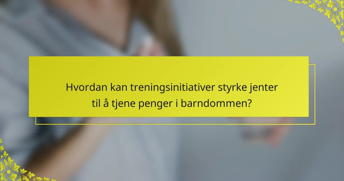 Hvordan kan treningsinitiativer styrke jenter til å tjene penger i barndommen?