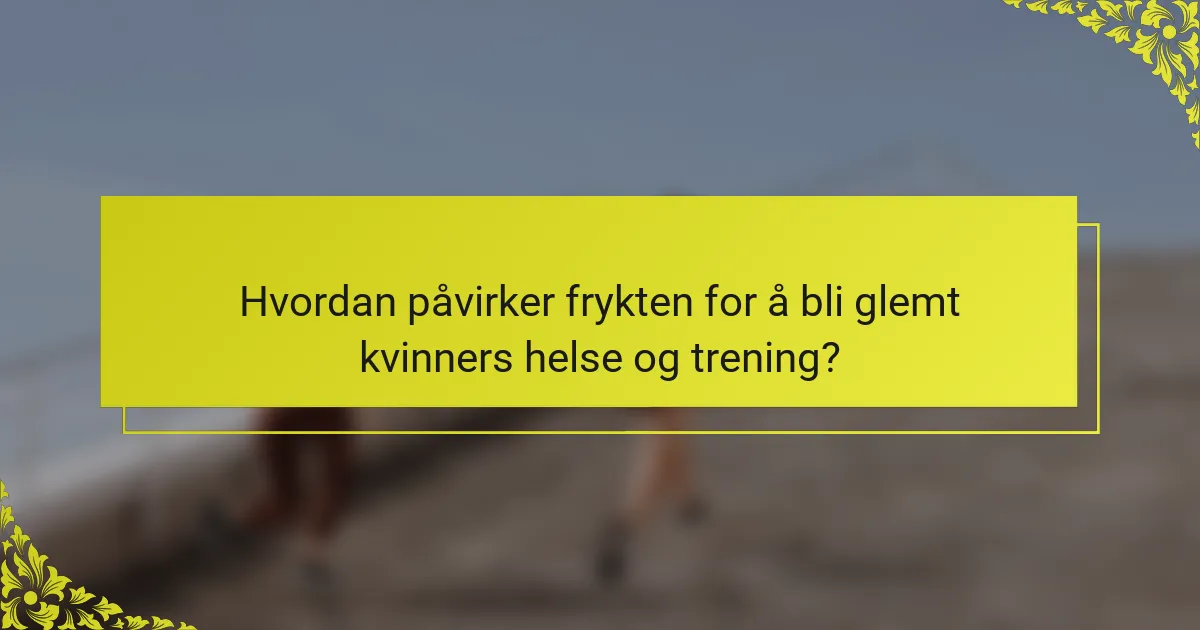 Hvordan påvirker frykten for å bli glemt kvinners helse og trening?